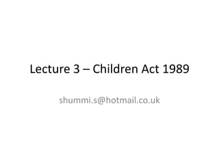 Lecture 3 – Children Act 1989

     shummi.s@hotmail.co.uk
 