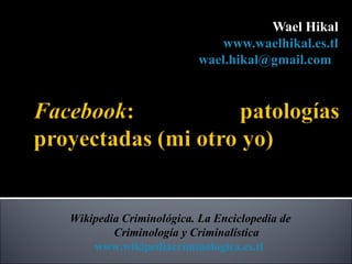 Wael Hikal
                            www.waelhikal.es.tl
                         wael.hikal@gmail.com




Wikipedia Criminológica. La Enciclopedia de
        Criminología y Criminalística
    www.wikipediacriminologica.es.tl
 
