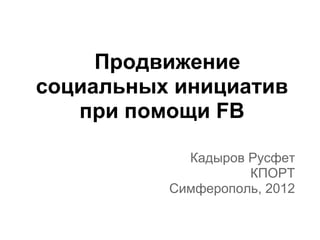 Продвижение
социальных инициатив
   при помощи FB

            Кадыров Русфет
                    КПОРТ
          Симферополь, 2012
 