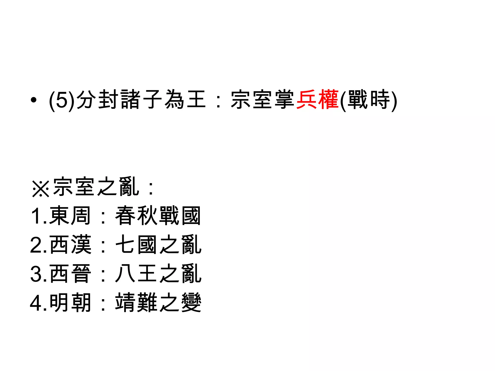 • (5)分封諸子為王：宗室掌兵權(戰時)


※宗室之亂：
1.東周：春秋戰國
2.西漢：七國之亂
3.西晉：八王之亂
4.明朝：靖難之變
 