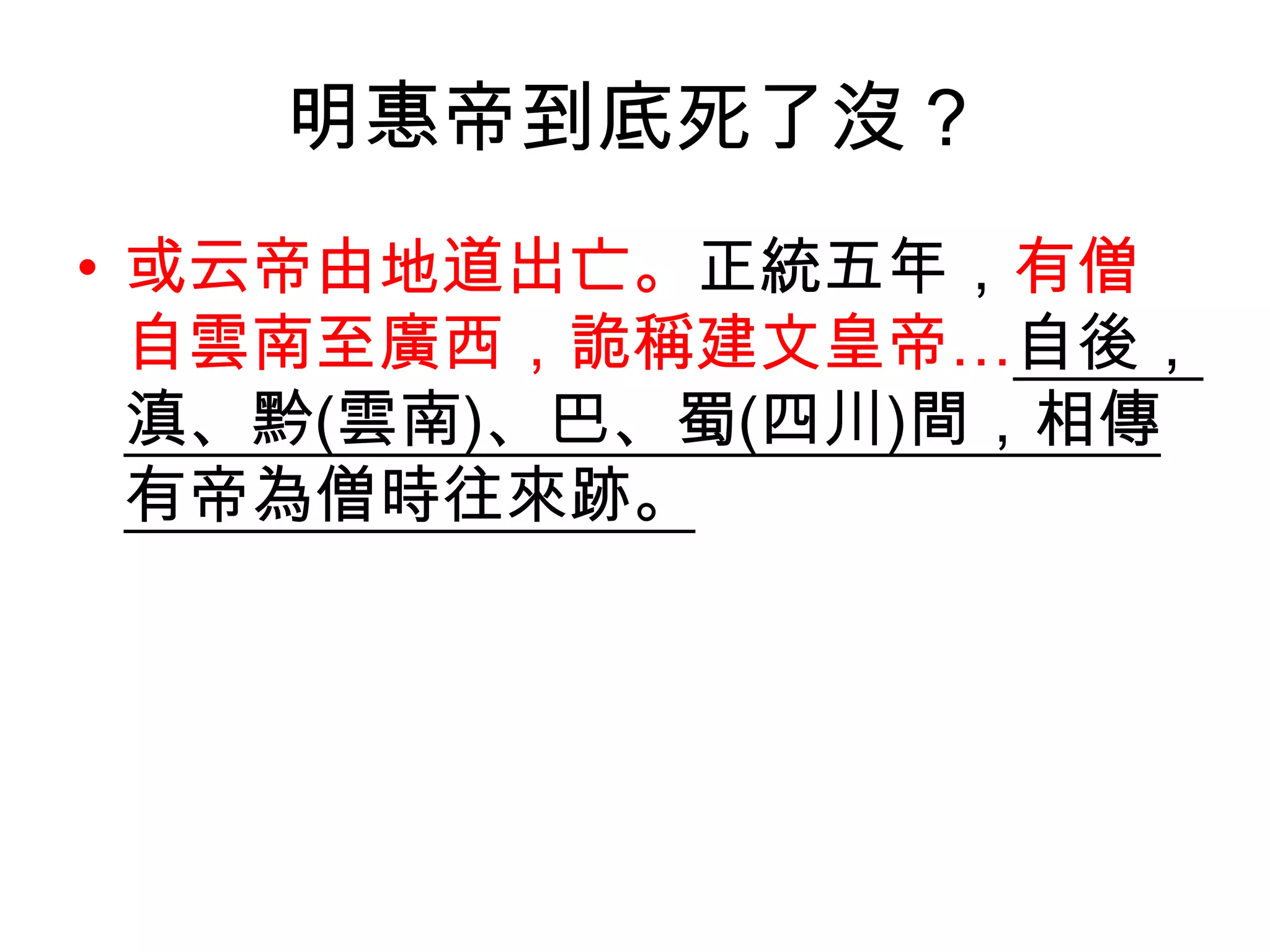 明惠帝到底死了沒？
• 或云帝由地道出亡。正統五年，有僧
  自雲南至廣西，詭稱建文皇帝…自後，
  滇、黔(雲南)、巴、蜀(四川)間，相傳
  有帝為僧時往來跡。
 