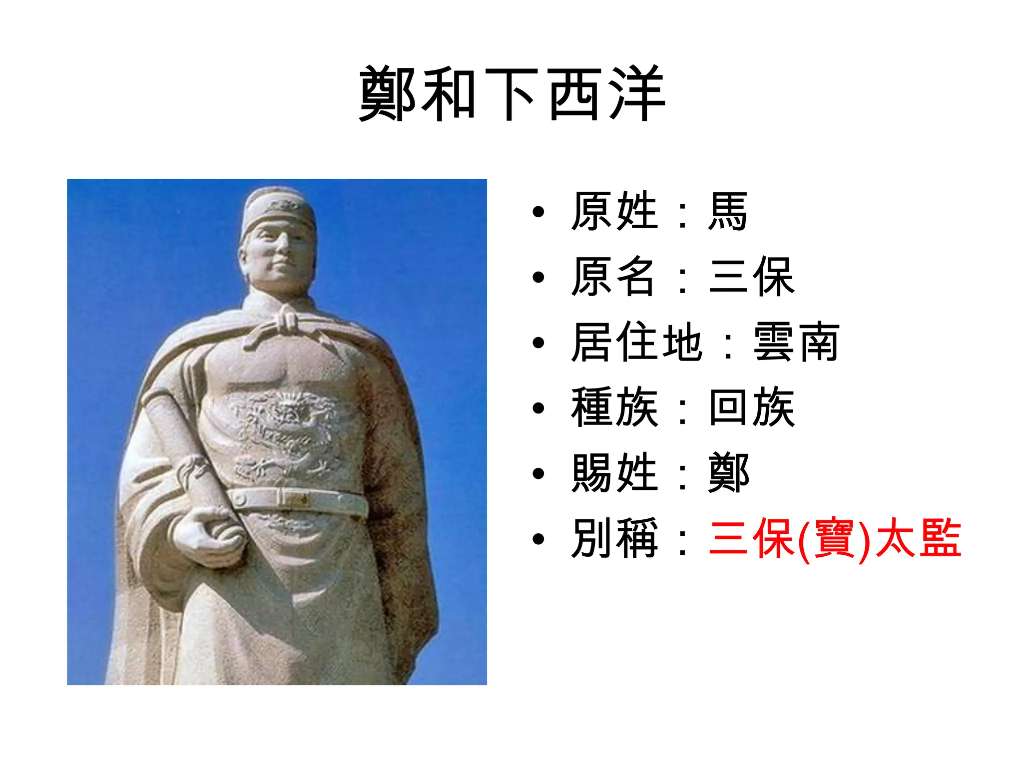 鄭和下西洋
  •   原姓：馬
  •   原名：三保
  •   居住地：雲南
  •   種族：回族
  •   賜姓：鄭
  •   別稱：三保(寶)太監
 