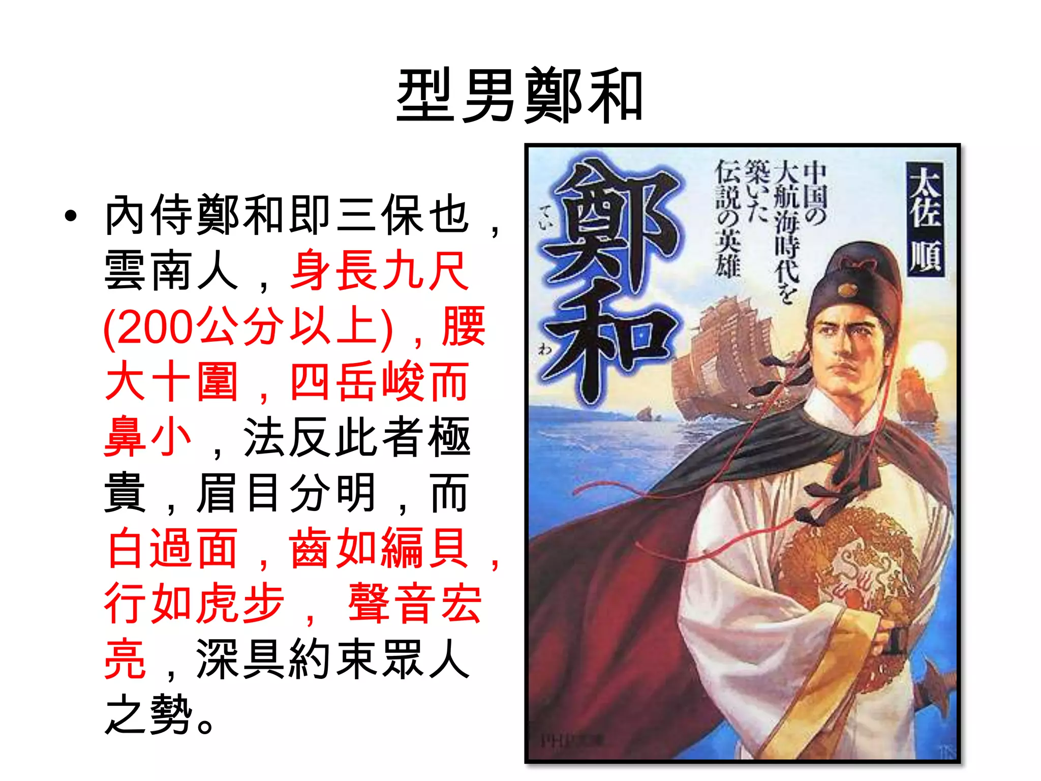 型男鄭和
• 內侍鄭和即三保也，
  雲南人，身長九尺
  (200公分以上)，腰
  大十圍，四岳峻而
  鼻小，法反此者極
  貴，眉目分明，而
  白過面，齒如編貝，
  行如虎步， 聲音宏
  亮，深具約束眾人
  之勢。
 