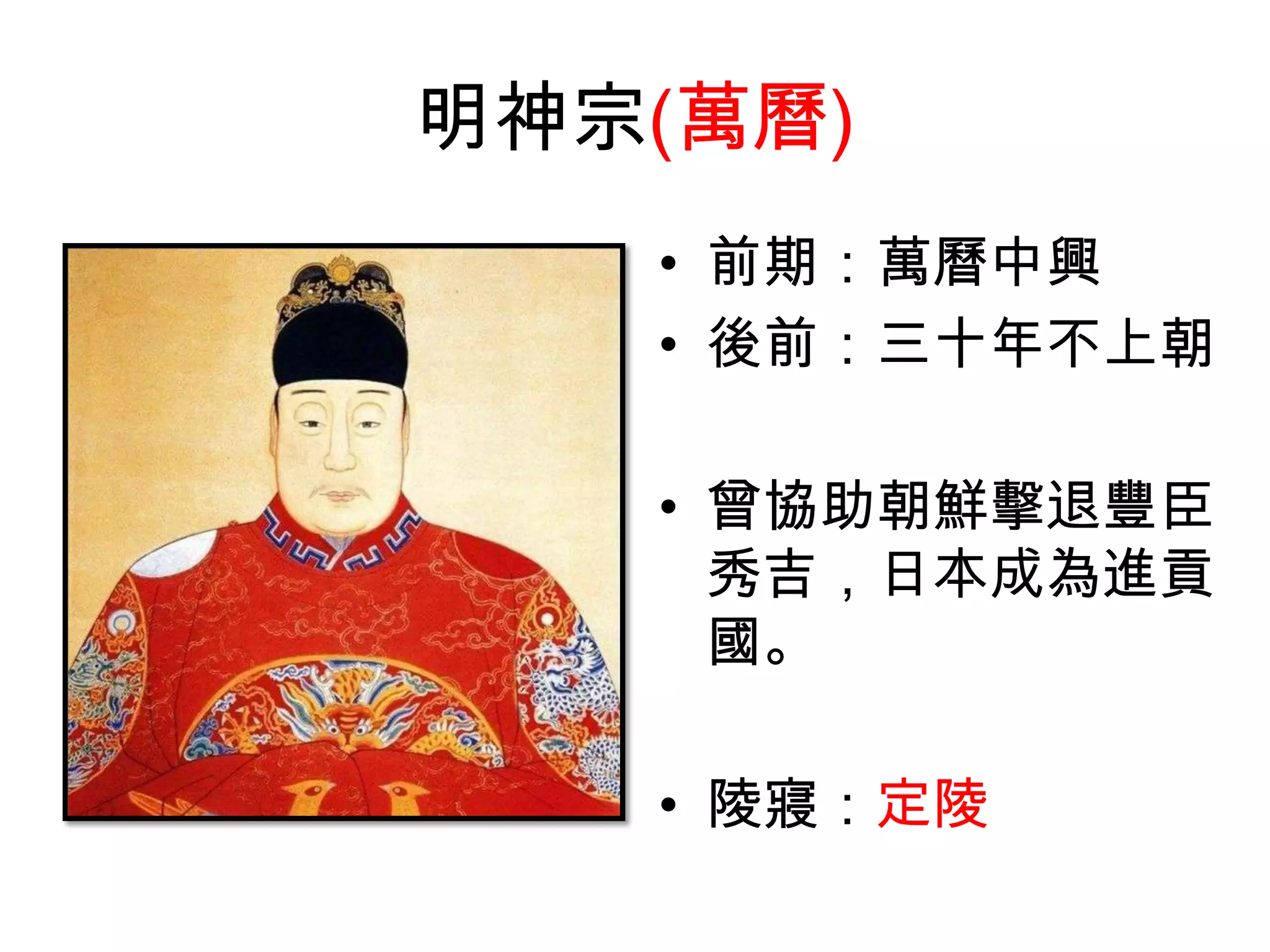 明神宗(萬曆)
   • 前期：萬曆中興
   • 後前：三十年不上朝

   • 曾協助朝鮮擊退豐臣
     秀吉，日本成為進貢
     國。

   • 陵寢：定陵
 