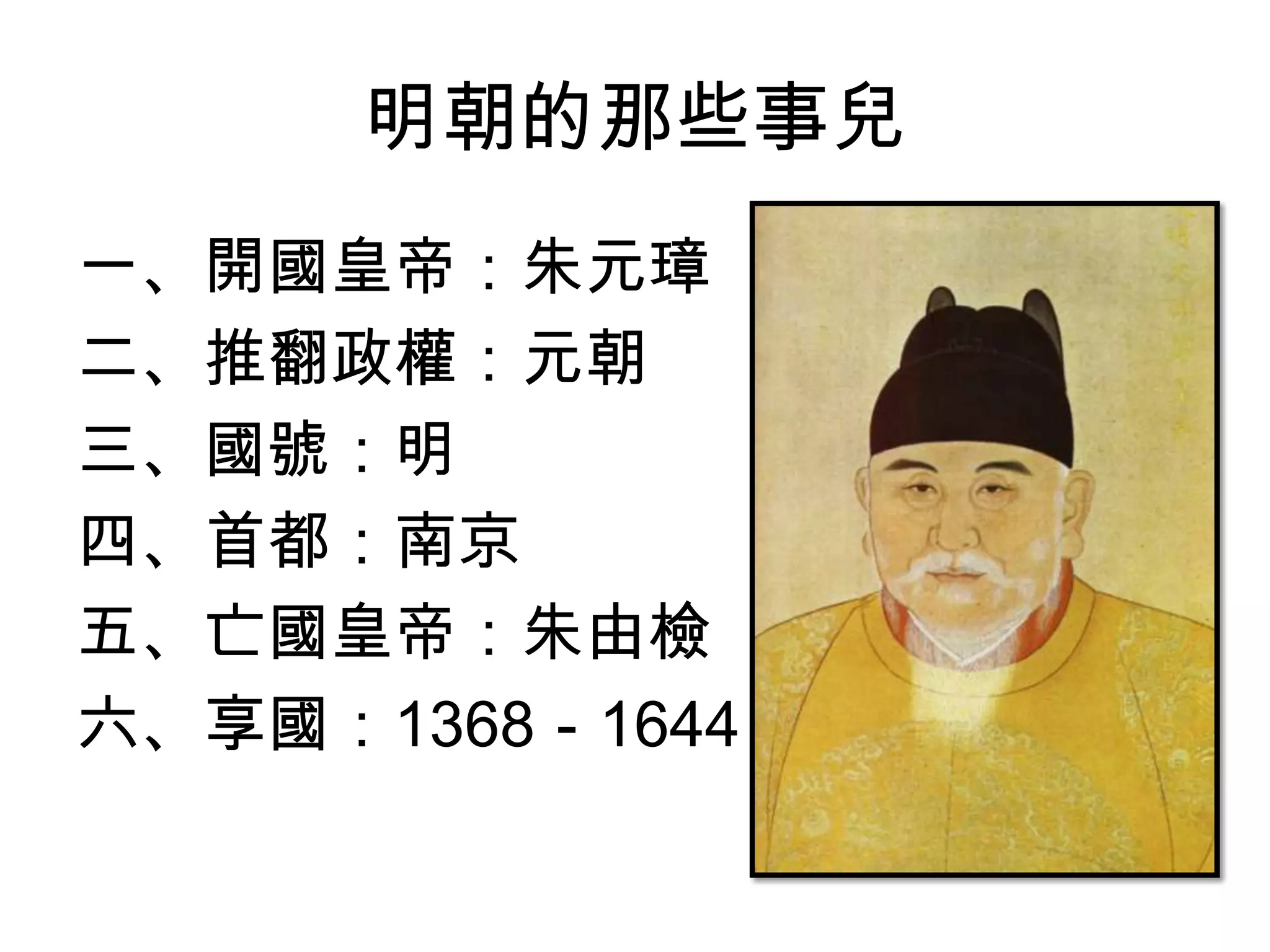 明朝的那些事兒
一、開國皇帝：朱元璋
二、推翻政權：元朝
三、國號：明
四、首都：南京
五、亡國皇帝：朱由檢
六、享國：1368－1644
 