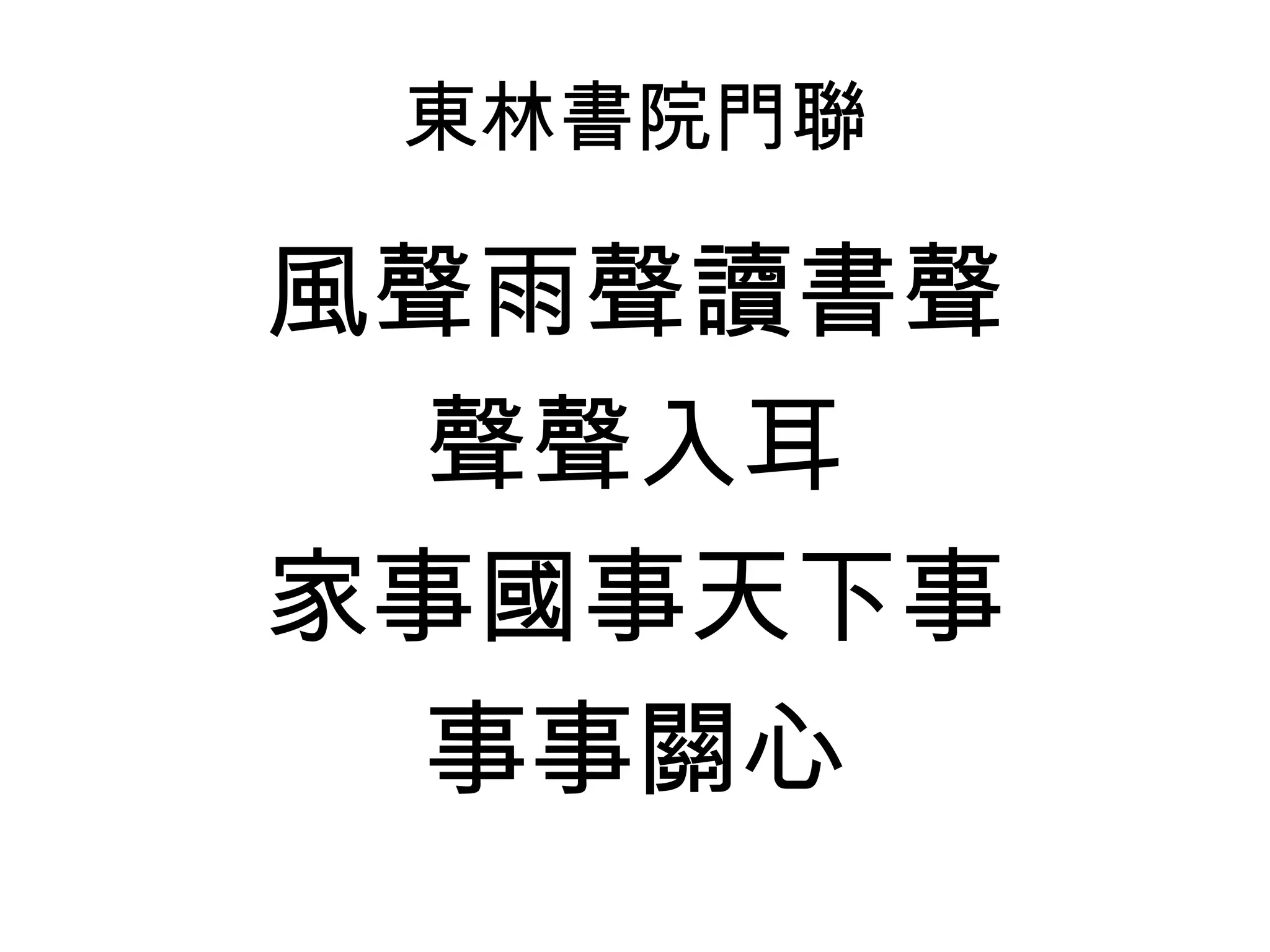 東林書院門聯

風聲雨聲讀書聲
 聲聲入耳
家事國事天下事
 事事關心
 