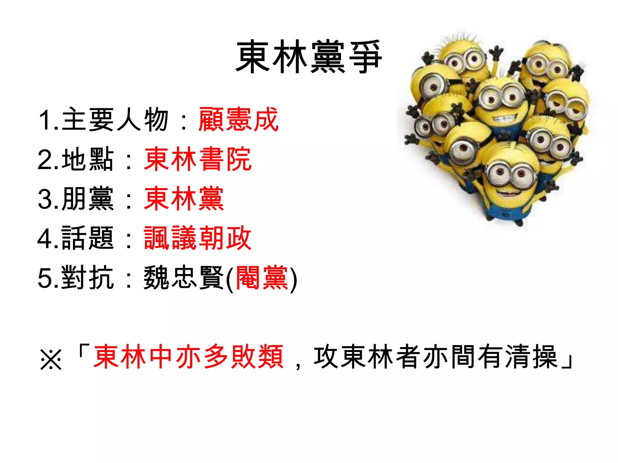 東林黨爭
1.主要人物：顧憲成
2.地點：東林書院
3.朋黨：東林黨
4.話題：諷議朝政
5.對抗：魏忠賢(閹黨)

※「東林中亦多敗類，攻東林者亦間有清操」
 