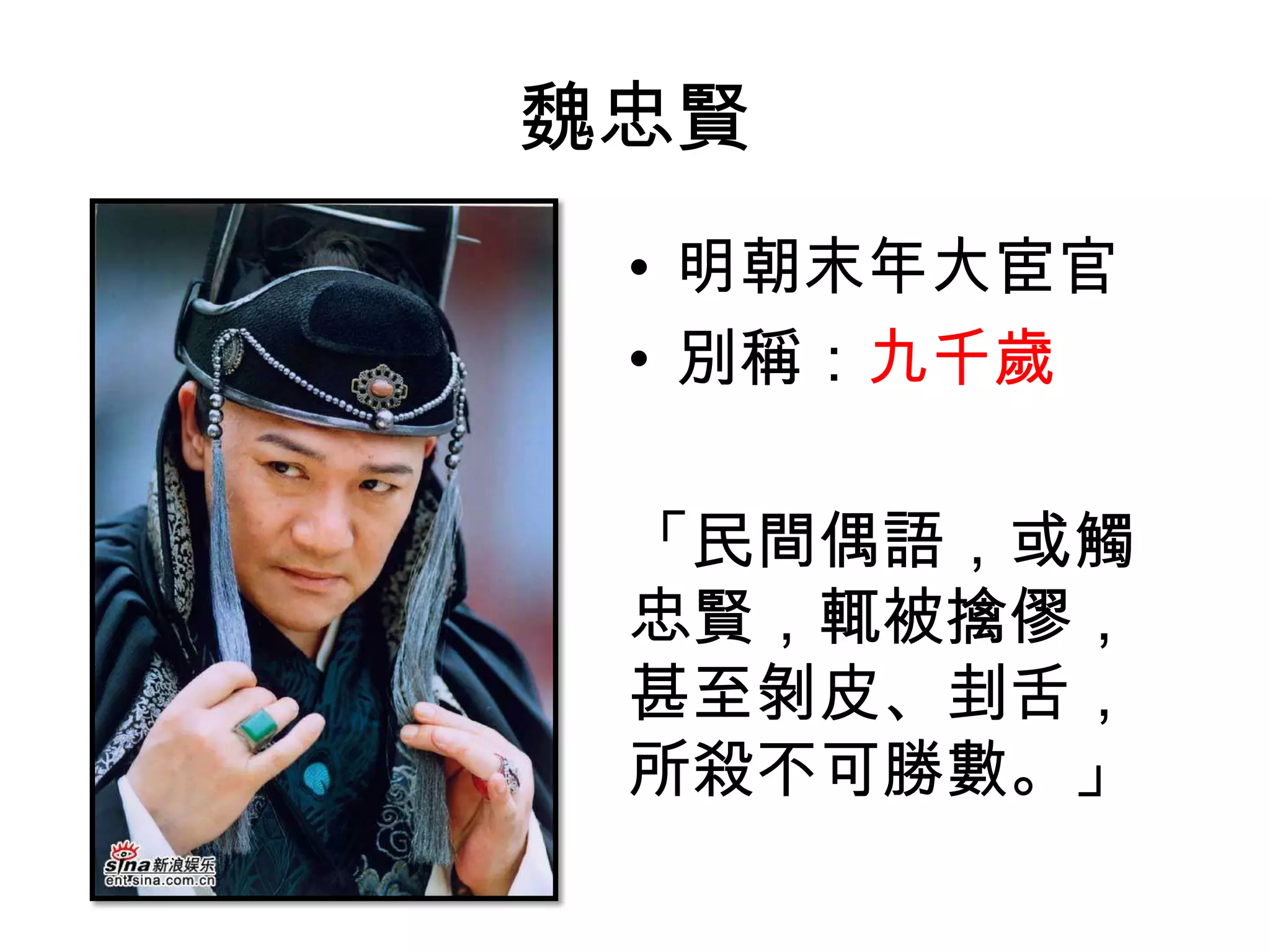 魏忠賢
 • 明朝末年大宦官
 • 別稱：九千歲

 「民間偶語，或觸
 忠賢，輒被擒僇，
 甚至剝皮、刲舌，
 所殺不可勝數。」
 