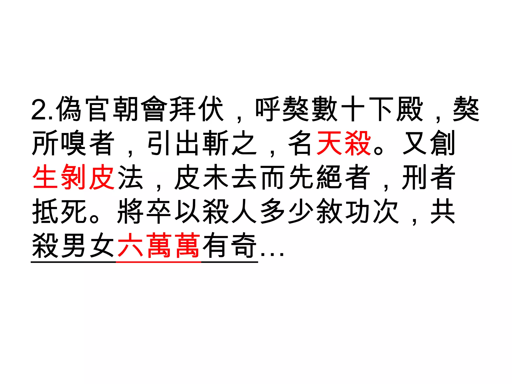 2.偽官朝會拜伏，呼獒數十下殿，獒
所嗅者，引出斬之，名天殺。又創
生剝皮法，皮未去而先絕者，刑者
抵死。將卒以殺人多少敘功次，共
殺男女六萬萬有奇…
 