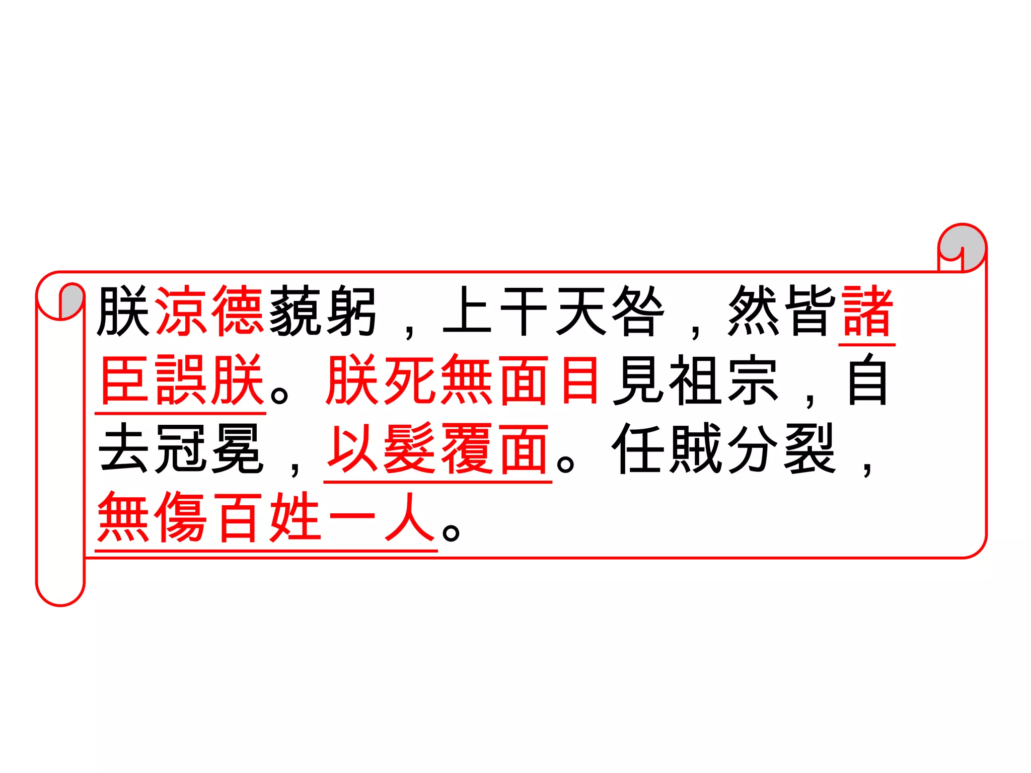 朕涼德藐躬，上干天咎，然皆諸
臣誤朕。朕死無面目見祖宗，自
去冠冕，以髮覆面。任賊分裂，
無傷百姓一人。
 