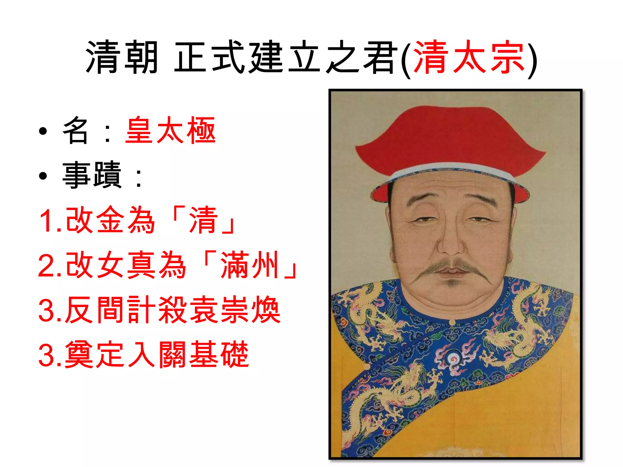 清朝 正式建立之君(清太宗)
• 名：皇太極
• 事蹟：
1.改金為「清」
2.改女真為「滿州」
3.反間計殺袁崇煥
3.奠定入關基礎
 