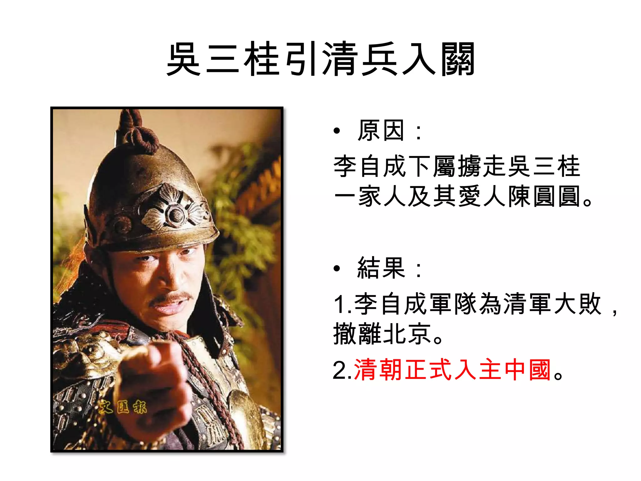 吳三桂引清兵入關
    • 原因：
    李自成下屬擄走吳三桂
    一家人及其愛人陳圓圓。

    • 結果：
    1.李自成軍隊為清軍大敗，
    撤離北京。
    2.清朝正式入主中國。
 