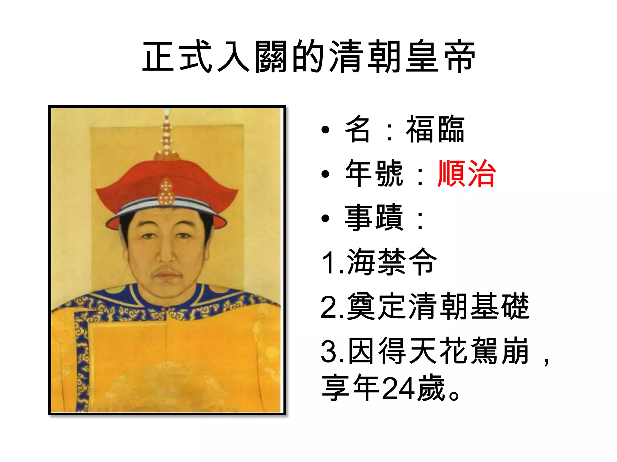 正式入關的清朝皇帝
    • 名：福臨
    • 年號：順治
    • 事蹟：
    1.海禁令
    2.奠定清朝基礎
    3.因得天花駕崩，
    享年24歲。
 