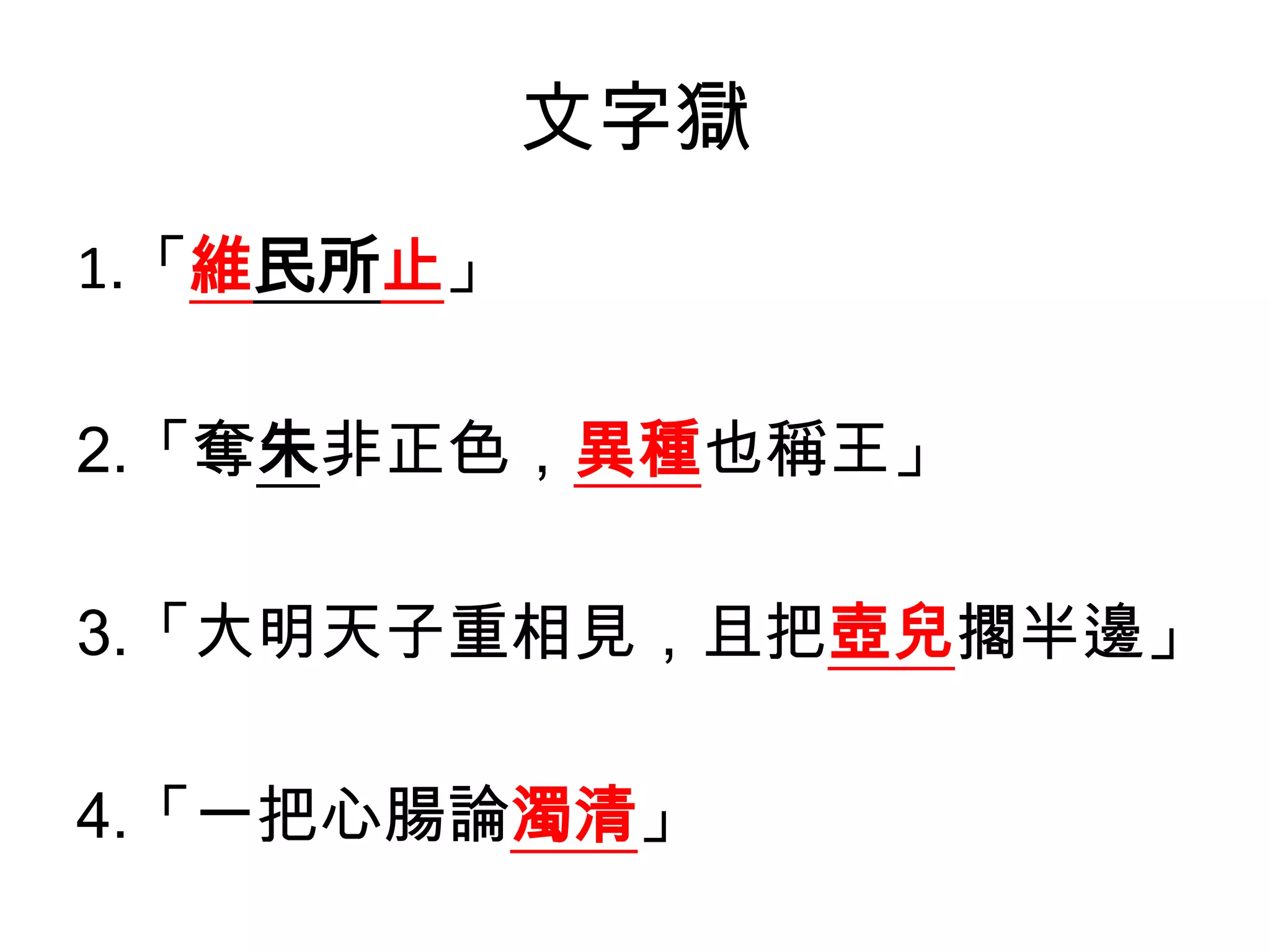 文字獄
1.「維民所止」

2.「奪朱非正色，異種也稱王」

3.「大明天子重相見，且把壺兒擱半邊」

4.「一把心腸論濁清」
 