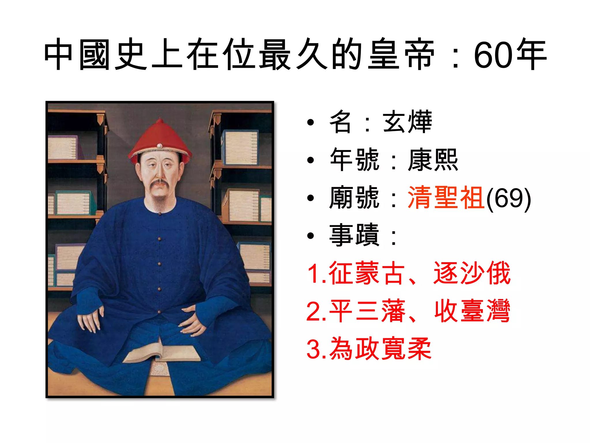 中國史上在位最久的皇帝：60年
       • 名：玄燁
       • 年號：康熙
       • 廟號：清聖祖(69)
       • 事蹟：
       1.征蒙古、逐沙俄
       2.平三藩、收臺灣
       3.為政寬柔
 