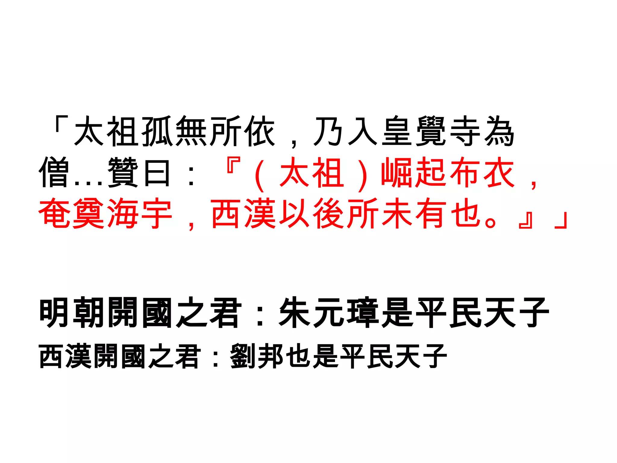 「太祖孤無所依，乃入皇覺寺為
僧…贊曰：『（太祖）崛起布衣，
奄奠海宇，西漢以後所未有也。』」

明朝開國之君：朱元璋是平民天子
西漢開國之君：劉邦也是平民天子
 