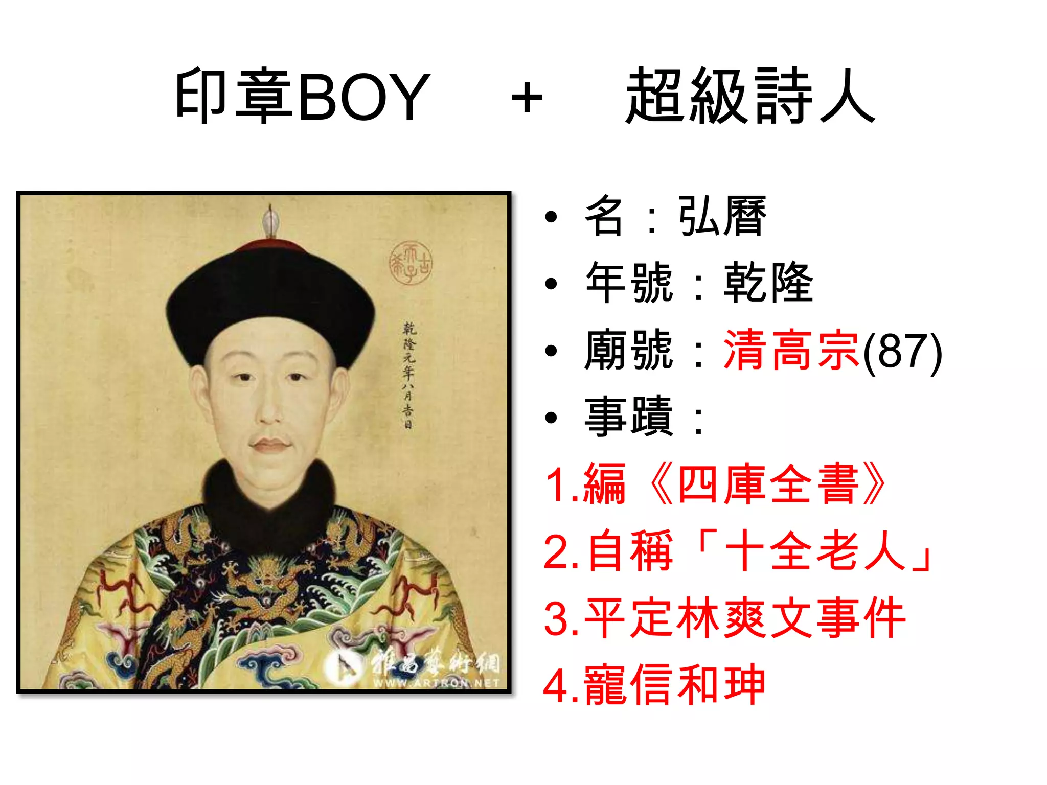 印章BOY ＋ 超級詩人
      • 名：弘曆
      • 年號：乾隆
      • 廟號：清高宗(87)
      • 事蹟：
      1.編《四庫全書》
      2.自稱「十全老人」
      3.平定林爽文事件
      4.寵信和珅
 