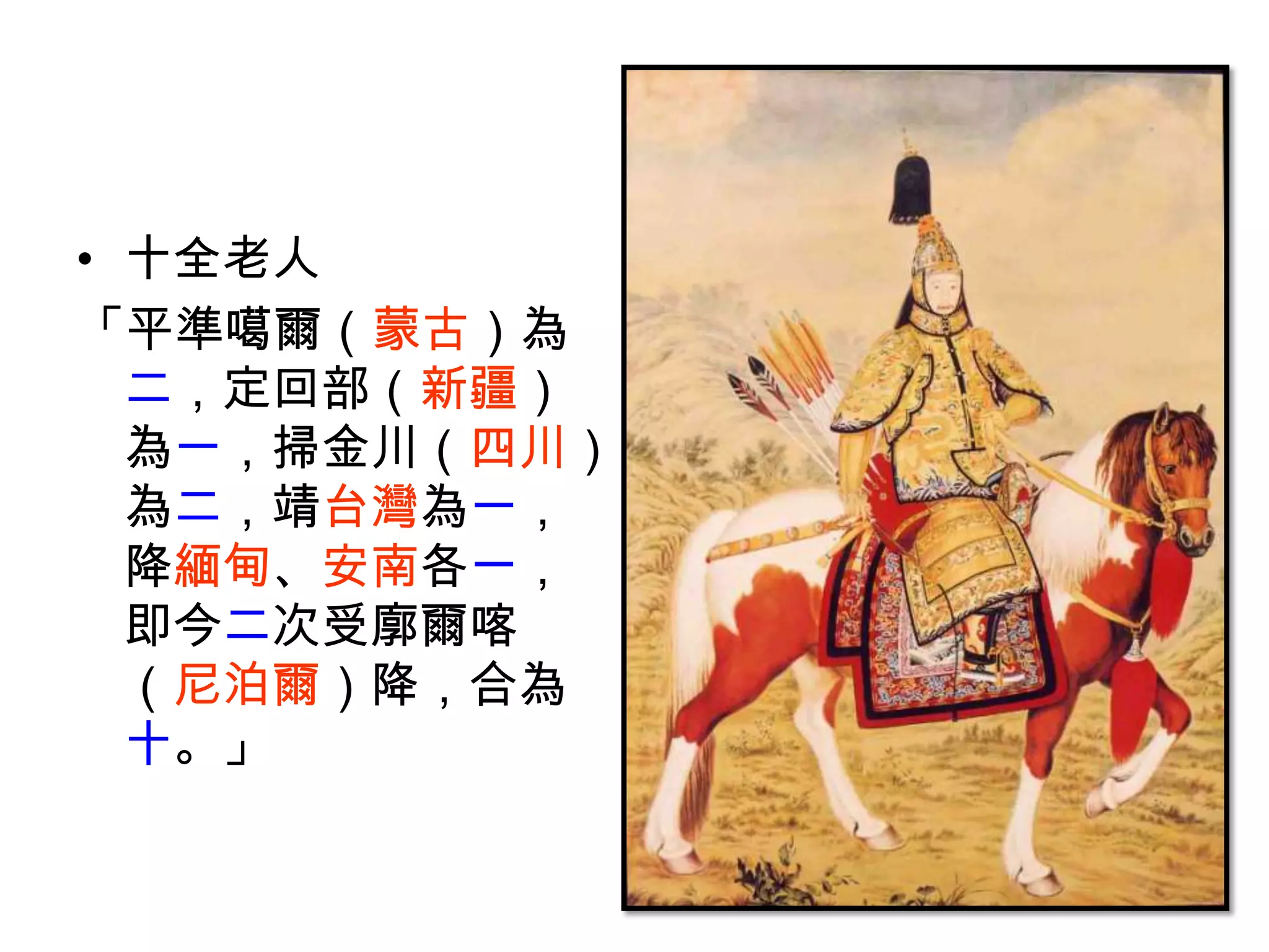 • 十全老人
「平準噶爾（蒙古）為
  二，定回部（新疆）
  為一，掃金川（四川）
  為二，靖台灣為一，
  降緬甸、安南各一，
  即今二次受廓爾喀
  （尼泊爾）降，合為
  十。」
 