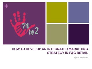 +




    HOW TO DEVELOP AN INTEGRATED MARKETING
                      STRATEGY IN F&G RETAIL
                                    By Elin Kilicarslan
 