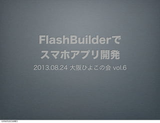 FlashBuilderで
スマホアプリ開発
2013.08.24 大阪ひよこの会 vol.6
13年8月26日月曜日
 