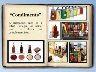 “Condiments”
A substance, such as a
relish, vinegar, or spice,
used to flavor or
complement food.
 