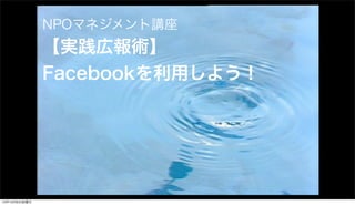 NPOマネジメント講座

【実践広報術】
Facebookを利用しよう！

13年12月6日金曜日

 