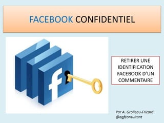 FACEBOOK CONFIDENTIEL
Par A. Grolleau-Fricard
@agfconsultant
RETIRER UNE
IDENTIFICATION
FACEBOOK D’UN
COMMENTAIRE
 
