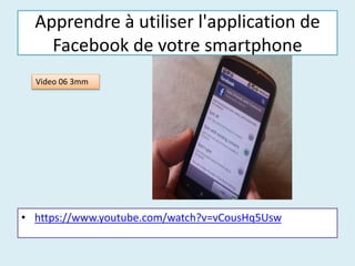 Apprendre à utiliser l'application de
Facebook de votre smartphone
• https://www.youtube.com/watch?v=vCousHq5Usw
Video 06 3mm
 