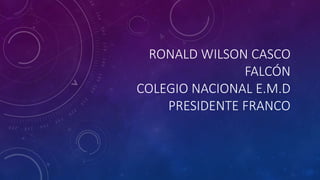 RONALD WILSON CASCO
FALCÓN
COLEGIO NACIONAL E.M.D
PRESIDENTE FRANCO
 