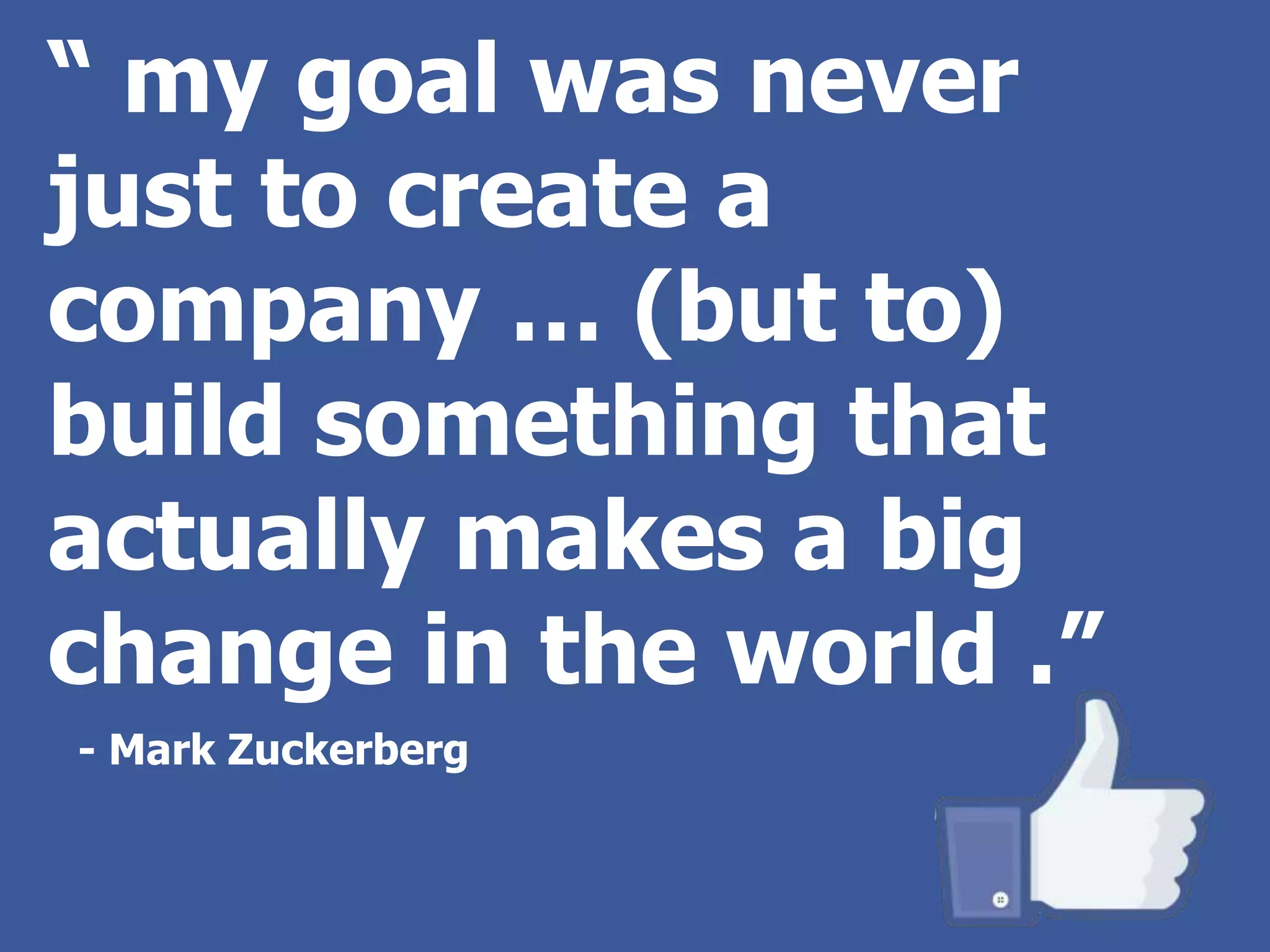 “ my goal was never
just to create a
company … (but to)
build something that
actually makes a big
change in the world .”
- Mark Zuckerberg
 