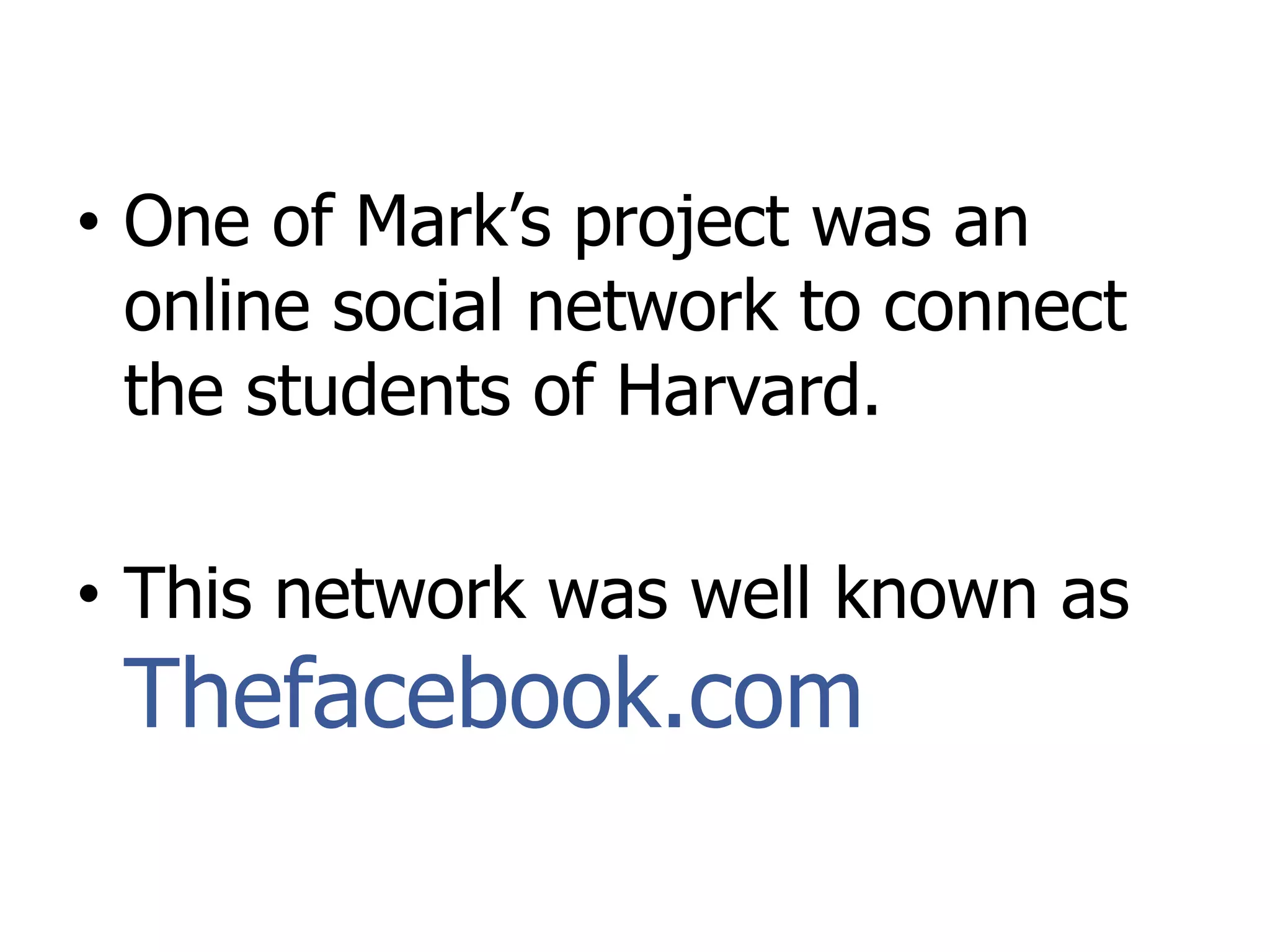 • One of Mark’s project was an
online social network to connect
the students of Harvard.
• This network was well known as
Thefacebook.com
 