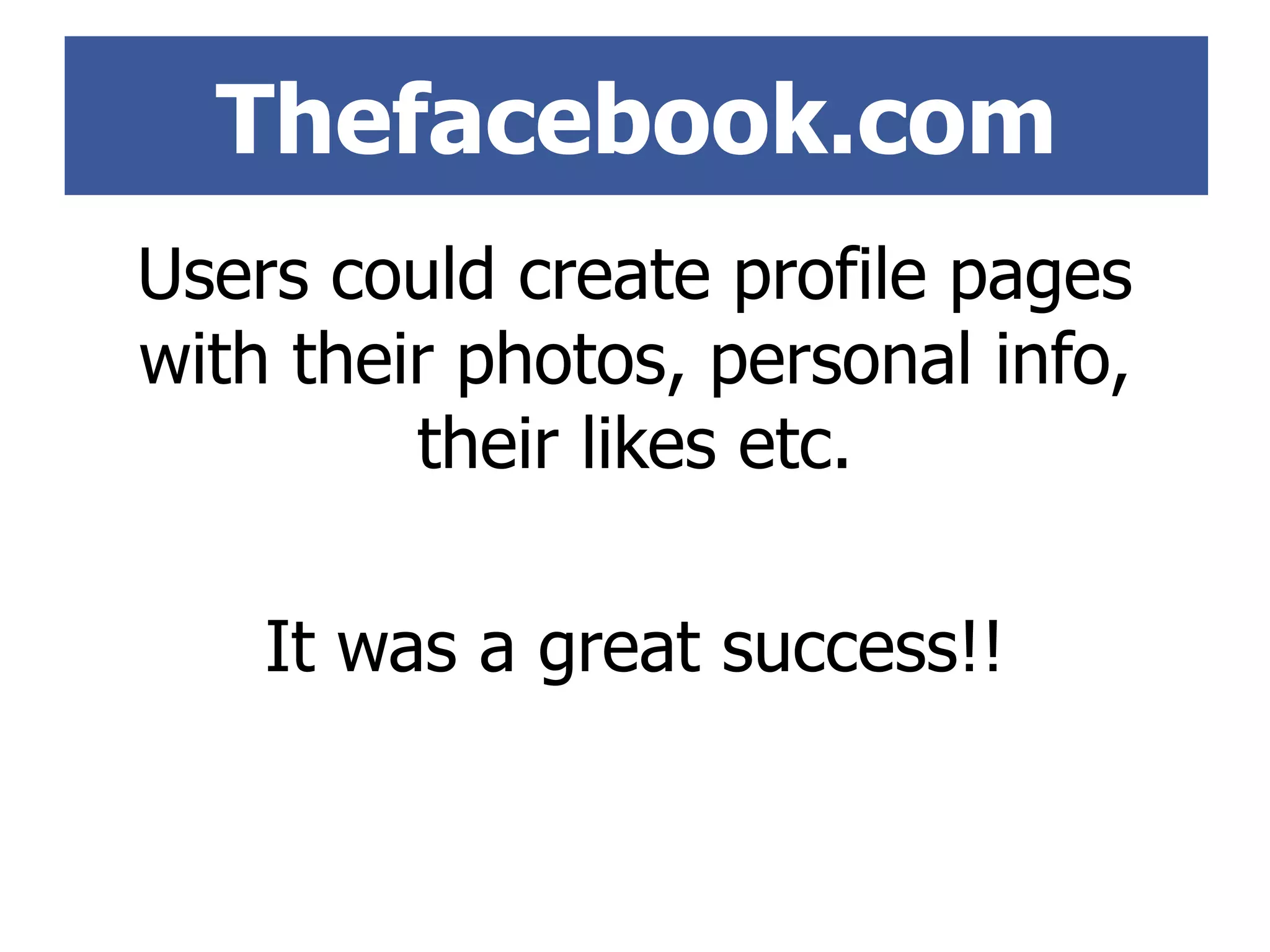 Users could create profile pages
with their photos, personal info,
their likes etc.
It was a great success!!
Thefacebook.com
 