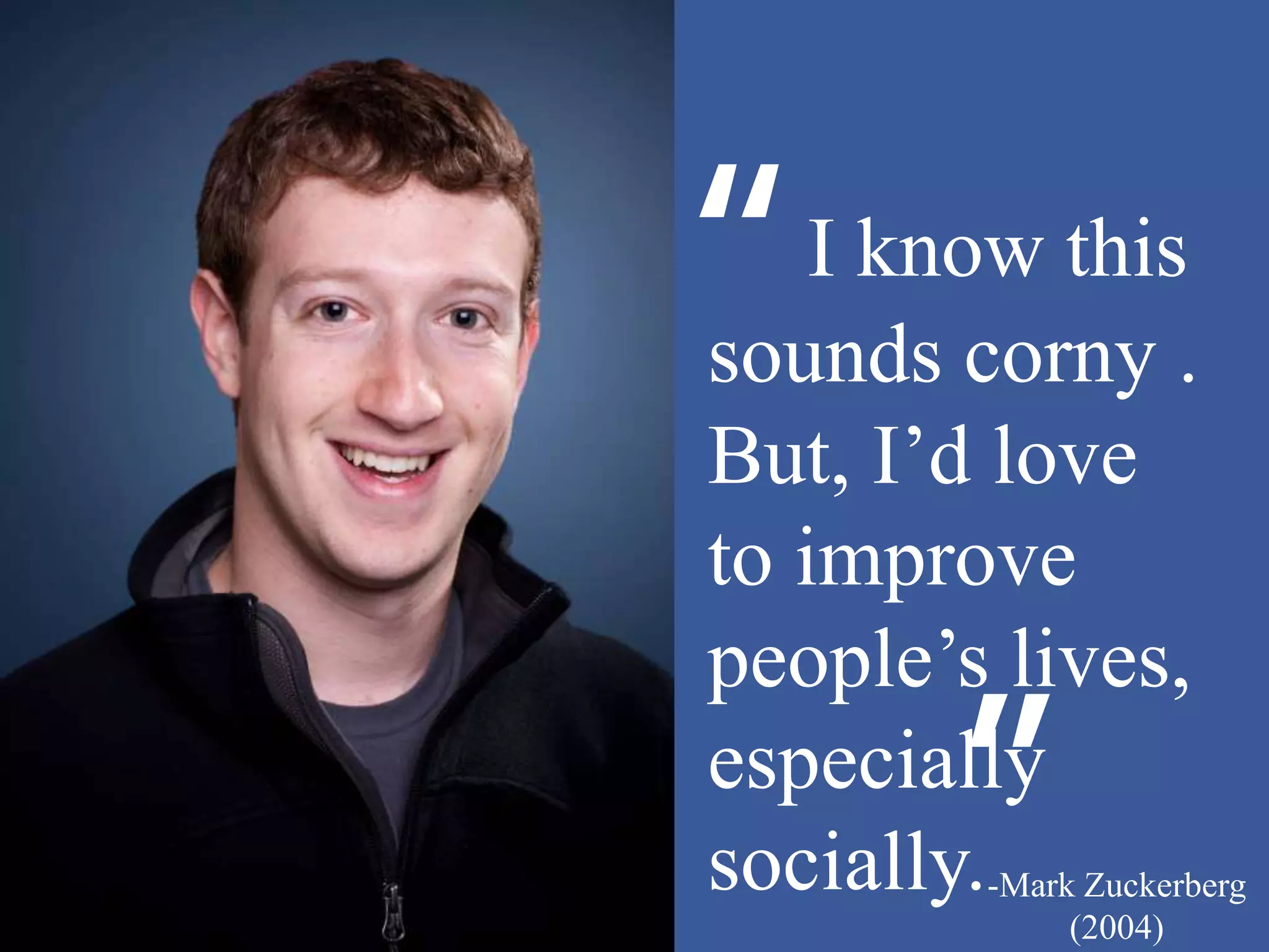 “I know this
sounds corny .
But, I’d love
to improve
people’s lives,
especially
socially.”-Mark Zuckerberg
(2004)
 
