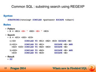 Prague SQLPrague 2014 Whats new in Firebird SQL 
13 
Common SQL : substring search using REGEXP 
Syntax 
SUBSTRING(<string...
