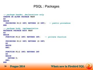 Prague SQLPrague 2014 Whats new in Firebird SQL 
30 
PSQL : Packages 
-– package header, declarations only 
CREATE OR ALTE...