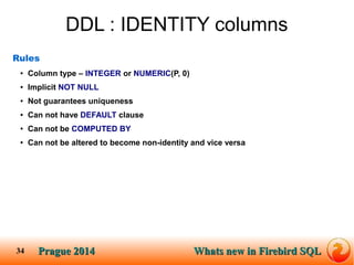 Prague SQLPrague 2014 Whats new in Firebird SQL 
34 
DDL : IDENTITY columns 
Rules 
●Column type – INTEGER or NUMERIC(P, 0...