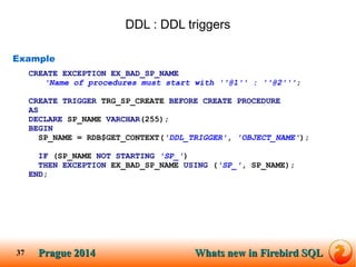 Prague SQLPrague 2014 Whats new in Firebird SQL 
37 
DDL : DDL triggers 
Example 
CREATE EXCEPTION EX_BAD_SP_NAME 
'Name o...