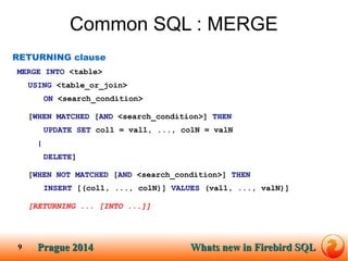Prague SQLPrague 2014 Whats new in Firebird SQL 
9 
Common SQL : MERGE 
RETURNING clause 
MERGE INTO <table> 
USING <table...