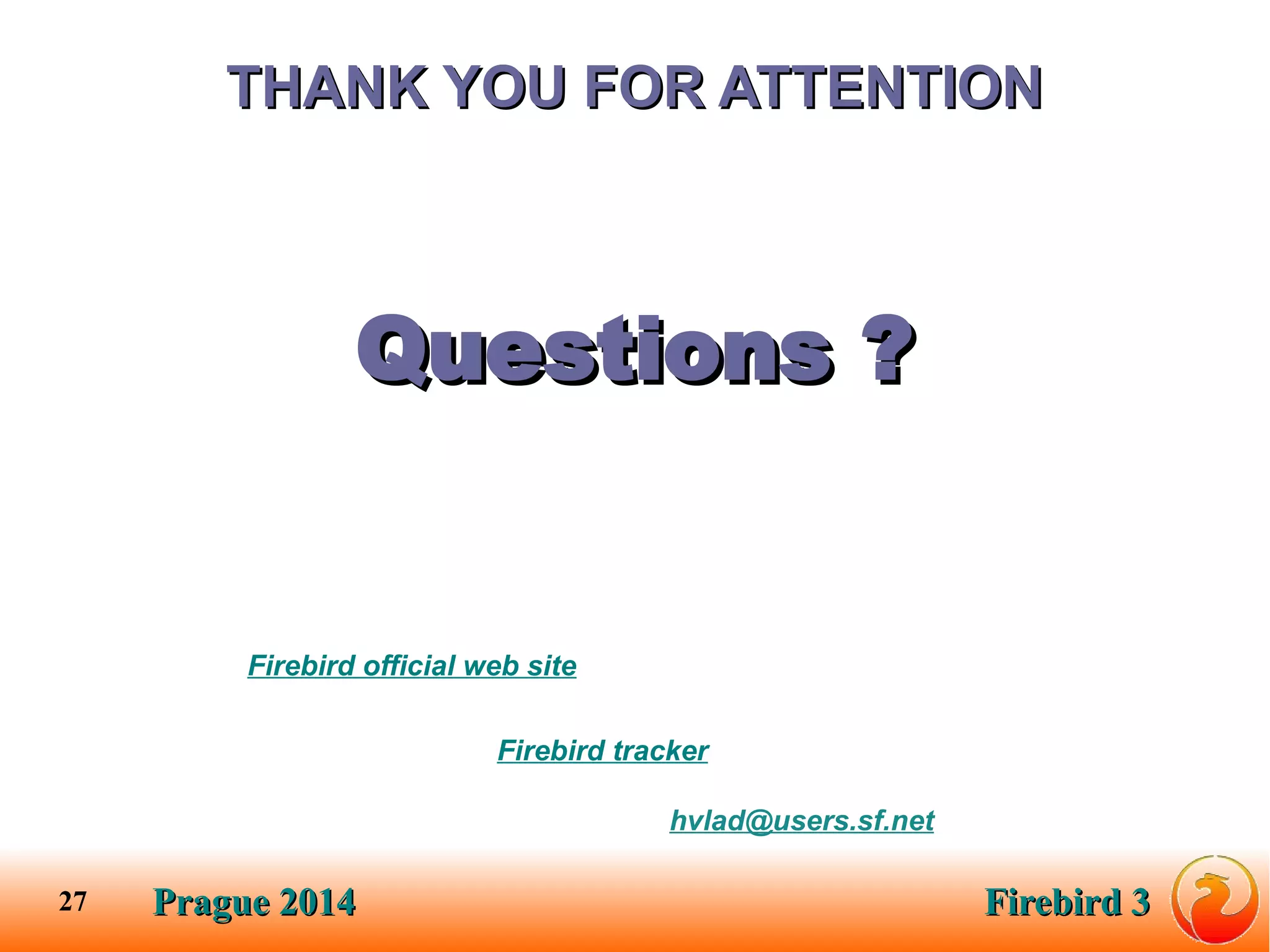 Prague 2014Prague 2014 Firebird 3Firebird 327
Questions ?Questions ?
Firebird official web site
Firebird tracker
THANK YOU FOR ATTENTIONTHANK YOU FOR ATTENTION
hvlad@users.sf.net
 