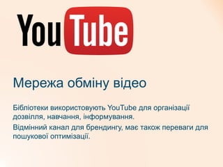 Мережа обміну відео
Бібліотеки використовують YouTube для організації
дозвілля, навчання, інформування.
Відмінний канал для брендингу, має також переваги для
пошукової оптимізації.
 
