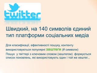 Швидкий, на 140 символів єдиний
тип платформи соціальних медіа
Для класифікації, ефективності пошуку, контенту
використовуються популярні (# символи)
Пошук у твіттері з ключовим словом (хештегом) формується
список поновлень, які використовують один і той же хештег...
 