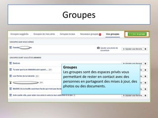 Groupes
Groupes
Les groupes sont des espaces privés vous
permettant de rester en contact avec des
personnes en partageant des mises à jour, des
photos ou des documents.
 