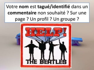 Votre nom est tagué/identifié dans un
commentaire non souhaité ? Sur une
page ? Un profil ? Un groupe ?
 