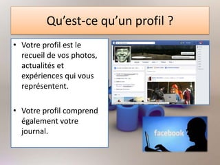 Qu’est-ce qu’un profil ?
• Votre profil est le
recueil de vos photos,
actualités et
expériences qui vous
représentent.
• Votre profil comprend
également votre
journal.
 
