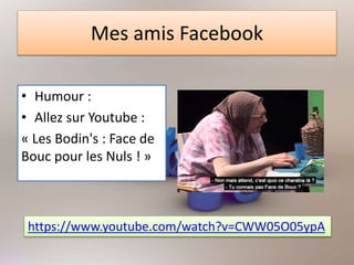 Mes amis Facebook
• Humour :
• Allez sur Youtube :
« Les Bodin's : Face de
Bouc pour les Nuls ! »
https://www.youtube.com/watch?v=CWW05O05ypA
 