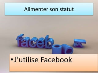 Alimenter son statut
•J’utilise Facebook
 