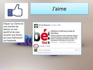 J’aime
Cliquer sur J’aime est
une manière de
donner un avis
positif et de vous
associer aux choses
qui vous intéressent
sur Facebook.
 