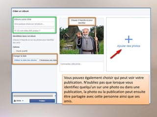 Vous pouvez également choisir qui peut voir votre
publication. N’oubliez pas que lorsque vous
identifiez quelqu’un sur une photo ou dans une
publication, la photo ou la publication peut ensuite
être partagée avec cette personne ainsi que ses
amis.
 