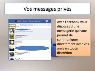 Vos messages privés
Avec Facebook vous
disposez d’une
messagerie qui vous
permet de
communiquer
directement avec vos
amis en toute
discrétion
 
