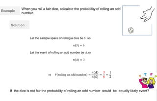 Solution
Example
When you roll a fair dice, calculate the probability of rolling an odd
number.
If the dice is not fair the probability of rolling an odd number would be equally likely event?
 